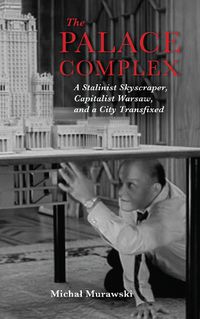 Cover image for The Palace Complex: A Stalinist Skyscraper, Capitalist Warsaw, and a City Transfixed