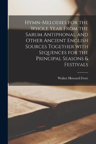 Hymn-melodies for the Whole Year From the Sarum Antiphonal and Other Ancient English Sources Together With Sequences for the Principal Seasons & Festivals