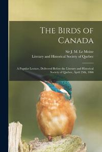 Cover image for The Birds of Canada [microform]: a Popular Lecture, Delivered Before the Literary and Historical Society of Quebec, April 25th, 1866