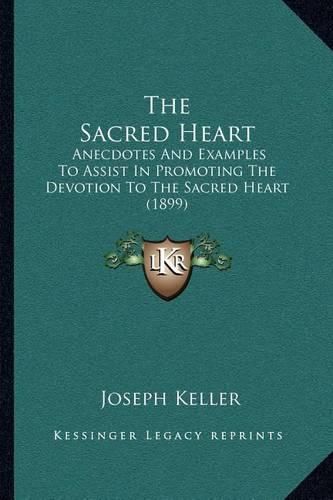 The Sacred Heart: Anecdotes and Examples to Assist in Promoting the Devotion to the Sacred Heart (1899)