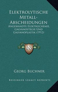 Cover image for Elektrolytische Metall-Abscheidungen: Angewandte Elektrochemie, Galvanostegie Und Galvanoplastik (1912)