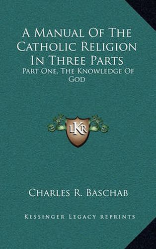 Cover image for A Manual of the Catholic Religion in Three Parts: Part One, the Knowledge of God