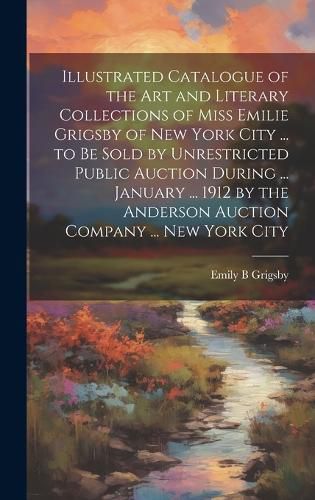 Cover image for Illustrated Catalogue of the art and Literary Collections of Miss Emilie Grigsby of New York City ... to be Sold by Unrestricted Public Auction During ... January ... 1912 by the Anderson Auction Company ... New York City