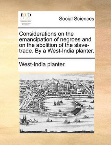 Cover image for Considerations on the Emancipation of Negroes and on the Abolition of the Slave-Trade. by a West-India Planter.