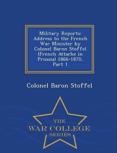 Cover image for Military Reports: Address to the French War Minister by Colonel Baron Stoffel (French Attache in Prussia) 1866-1870, Part 1 - War College Series