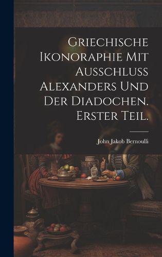 Cover image for Griechische Ikonoraphie mit Ausschluss Alexanders und der Diadochen. Erster Teil.