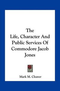 Cover image for The Life, Character and Public Services of Commodore Jacob Jones