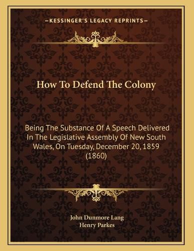 Cover image for How to Defend the Colony: Being the Substance of a Speech Delivered in the Legislative Assembly of New South Wales, on Tuesday, December 20, 1859 (1860)