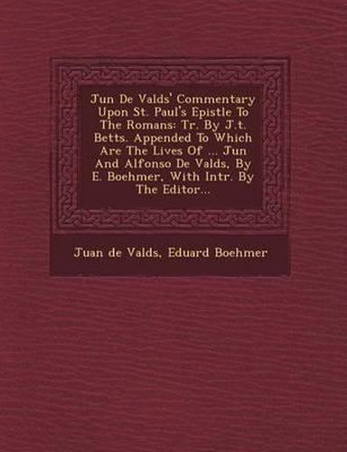 Ju N de Vald S' Commentary Upon St. Paul's Epistle to the Romans: Tr. by J.T. Betts. Appended to Which Are the Lives of ... Ju N and Alfonso de Vald S, by E. Boehmer, with Intr. by the Editor...