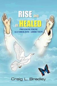 Cover image for Rise and be Healed: Freedom from Alcoholism / Addiction