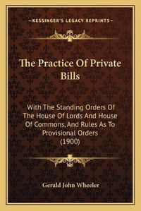 Cover image for The Practice of Private Bills: With the Standing Orders of the House of Lords and House of Commons, and Rules as to Provisional Orders (1900)