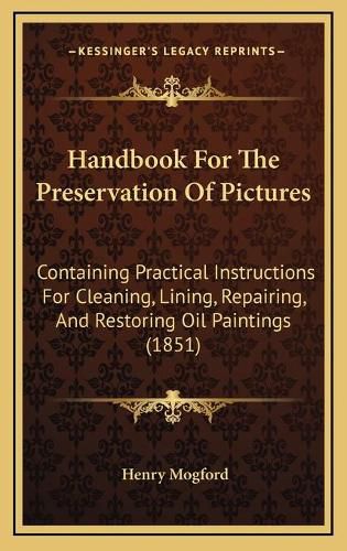 Cover image for Handbook for the Preservation of Pictures: Containing Practical Instructions for Cleaning, Lining, Repairing, and Restoring Oil Paintings (1851)