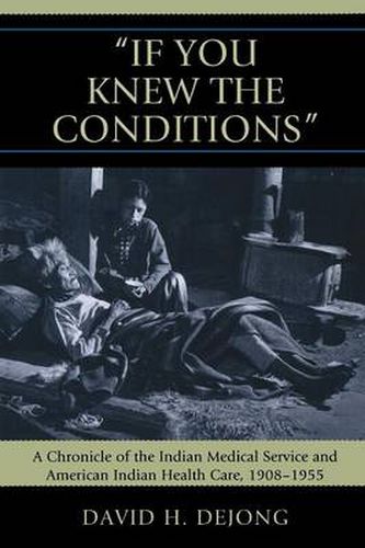 Cover image for 'If You Knew the Conditions': A Chronicle of the Indian Medical Service and American Indian Health Care, 1908-1955