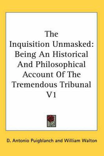 Cover image for The Inquisition Unmasked: Being an Historical and Philosophical Account of the Tremendous Tribunal V1