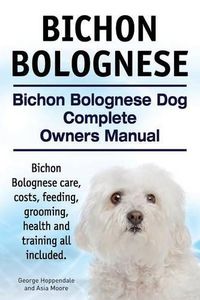 Cover image for Bichon Bolognese. Bichon Bolognese Dog Complete Owners Manual. Bichon Bolognese care, costs, feeding, grooming, health and training all included.