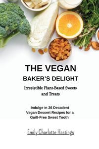 Cover image for The Vegan Baker's Delight - Irresistible Plant-Based Sweets and Treats