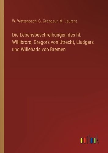 Cover image for Die Lebensbeschreibungen des hl. Willibrord, Gregors von Utrecht, Liudgers und Willehads von Bremen
