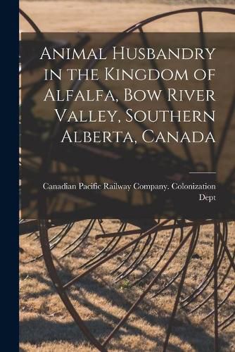 Cover image for Animal Husbandry in the Kingdom of Alfalfa, Bow River Valley, Southern Alberta, Canada [microform]