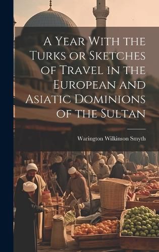 Cover image for A Year With the Turks or Sketches of Travel in the European and Asiatic Dominions of the Sultan