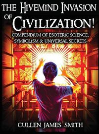Cover image for The Hivemind Invasion of Civilization!: A Compendium of Esoteric Science, Symbolism & Universal Secrets