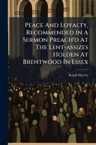Cover image for Peace and Loyalty, Recommended in a Sermon Preach'd at the Lent-Assizes Holden at Brentwood in Essex
