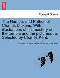 Cover image for The Humour and Pathos of Charles Dickens. with Illustrations of His Mastery of the Terrible and the Picturesque. Selected by Charles Kent.
