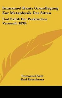 Cover image for Immanuel Kants Grundlegung Zur Metaphysik Der Sitten: Und Kritik Der Praktischen Vernunft (1838)