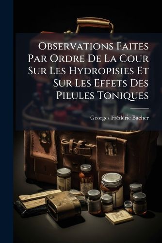 Cover image for Observations Faites Par Ordre de La Cour Sur Les Hydropisies Et Sur Les Effets Des Pilules Toniques