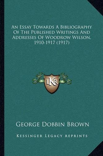 Cover image for An Essay Towards a Bibliography of the Published Writings and Addresses of Woodrow Wilson, 1910-1917 (1917)