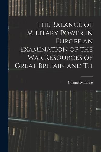 The Balance of Military Power in Europe an Examination of the War Resources of Great Britain and Th