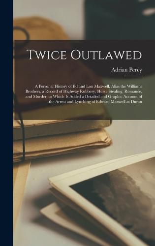 Twice Outlawed; a Personal History of Ed and Lon Maxwell, Alias the Williams Brothers, a Record of Highway Robbery, Horse Stealing, Romance, and Murder, to Which is Added a Detailed and Graphic Account of the Arrest and Lynching of Edward Maxwell at Duran