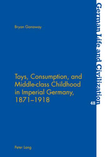 Cover image for Toys, Consumption, and Middle-class Childhood in Imperial Germany, 1871-1918