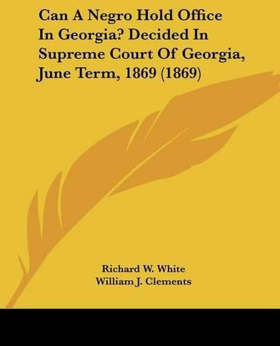 Cover image for Can A Negro Hold Office In Georgia? Decided In Supreme Court Of Georgia, June Term, 1869 (1869)