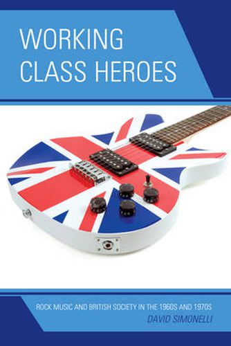 Cover image for Working Class Heroes: Rock Music and British Society in the 1960s and 1970s