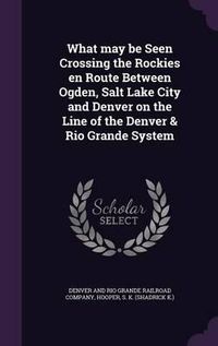 Cover image for What May Be Seen Crossing the Rockies En Route Between Ogden, Salt Lake City and Denver on the Line of the Denver & Rio Grande System