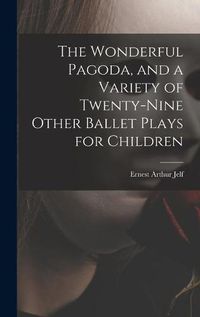 Cover image for The Wonderful Pagoda, and a Variety of Twenty-nine Other Ballet Plays for Children