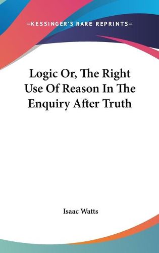 Cover image for Logic Or, The Right Use Of Reason In The Enquiry After Truth