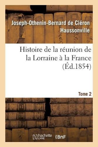 Histoire de la Reunion de la Lorraine A La France. Tome 2