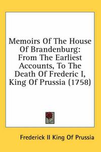 Cover image for Memoirs of the House of Brandenburg: From the Earliest Accounts, to the Death of Frederic I, King of Prussia (1758)