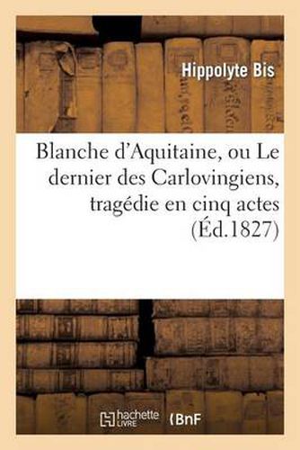 Cover image for Blanche d'Aquitaine, Ou Le Dernier Des Carlovingiens, Tragedie En Cinq Actes