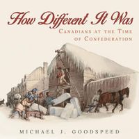 Cover image for How Different It Was: Canadians at the Time of Confederation