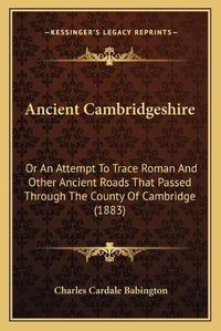 Cover image for Ancient Cambridgeshire: Or an Attempt to Trace Roman and Other Ancient Roads That Passed Through the County of Cambridge (1883)