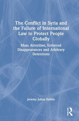 Cover image for The Conflict in Syria and the Failure of International Law to Protect People Globally: Mass Atrocities, Enforced Disappearances and Arbitrary Detentions