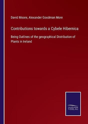 Cover image for Contributions towards a Cybele Hibernica: Being Outlines of the geographical Distribution of Plants in Ireland