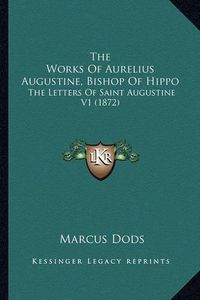 Cover image for The Works of Aurelius Augustine, Bishop of Hippo the Works of Aurelius Augustine, Bishop of Hippo: The Letters of Saint Augustine V1 (1872) the Letters of Saint Augustine V1 (1872)