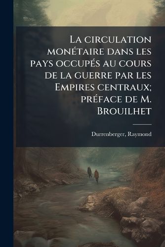 Cover image for La Circulation Mon Taire Dans Les Pays Occup S Au Cours de La Guerre Par Les Empires Centraux; PR Face de M. Brouilhet