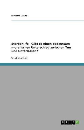 Sterbehilfe - Gibt es einen bedeutsam moralischen Unterschied zwischen Tun und Unterlassen?