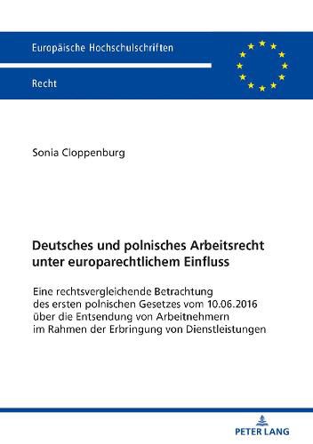 Cover image for Deutsches Und Polnisches Arbeitsrecht Unter Europarechtlichem Einfluss: Eine Rechtsvergleichende Betrachtung Des Ersten Polnischen Gesetzes Vom 10.06.2016 Ueber Die Entsendung Von Arbeitnehmern Im Rahmen Der Erbringung Von Dienstleistungen