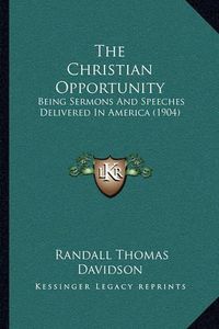 Cover image for The Christian Opportunity: Being Sermons and Speeches Delivered in America (1904)