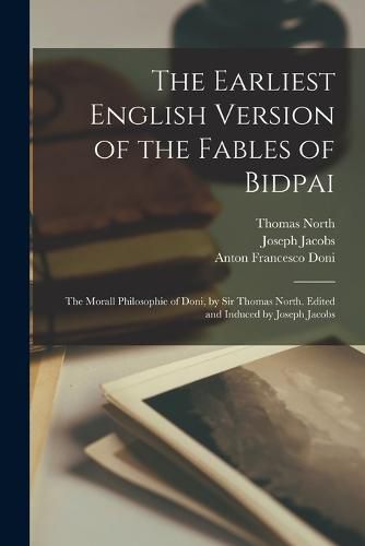 The Earliest English Version of the Fables of Bidpai; The Morall Philosophie of Doni, by Sir Thomas North. Edited and Induced by Joseph Jacobs